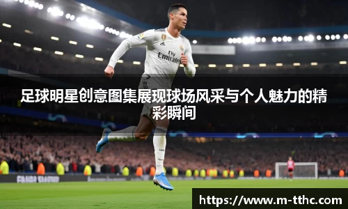 足球明星创意图集展现球场风采与个人魅力的精彩瞬间